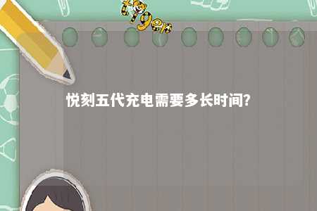 悦刻五代充电需要多长时间�？ 
